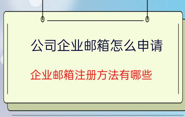 公司企业邮箱怎么申请 企业邮箱注册方法有哪些？